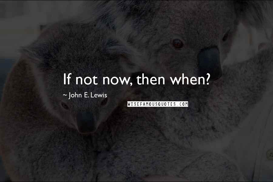 John E. Lewis Quotes: If not now, then when?