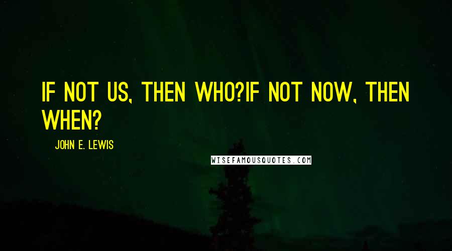 John E. Lewis Quotes: If not us, then who?If not now, then when?