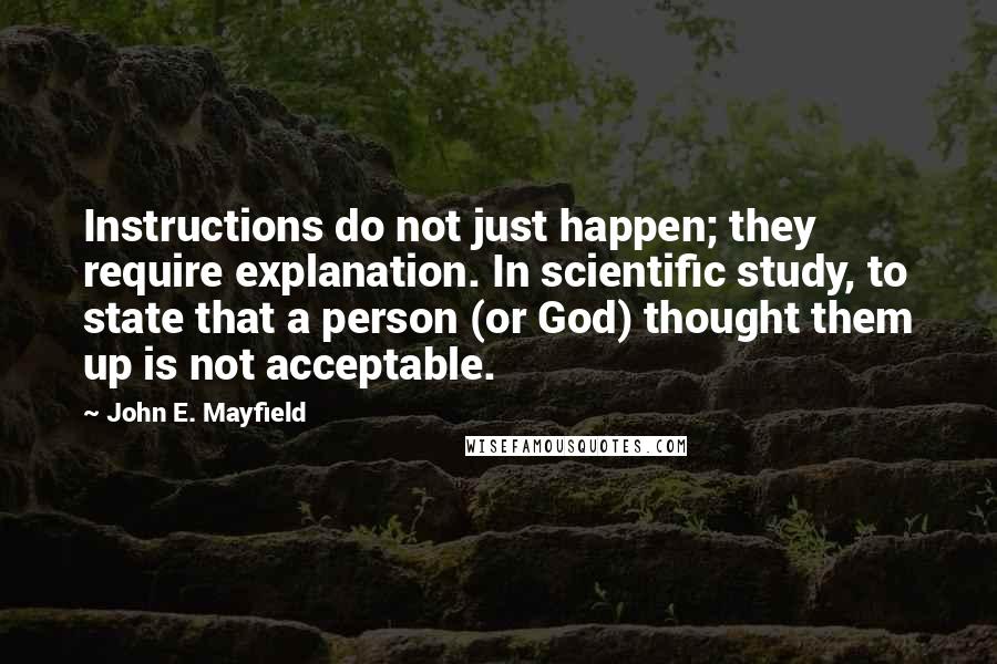 John E. Mayfield Quotes: Instructions do not just happen; they require explanation. In scientific study, to state that a person (or God) thought them up is not acceptable.