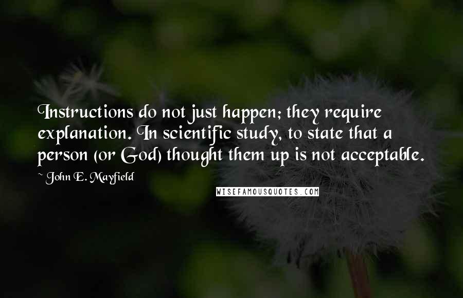 John E. Mayfield Quotes: Instructions do not just happen; they require explanation. In scientific study, to state that a person (or God) thought them up is not acceptable.