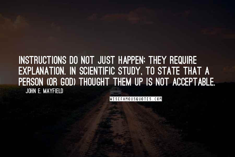 John E. Mayfield Quotes: Instructions do not just happen; they require explanation. In scientific study, to state that a person (or God) thought them up is not acceptable.