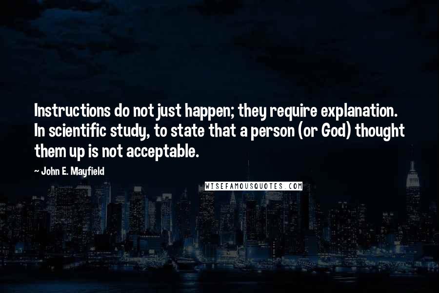 John E. Mayfield Quotes: Instructions do not just happen; they require explanation. In scientific study, to state that a person (or God) thought them up is not acceptable.