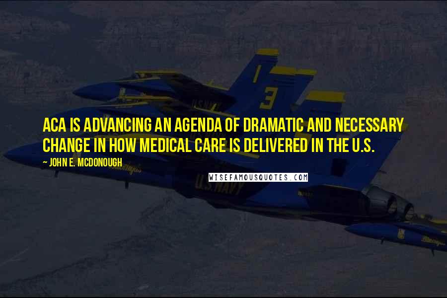 John E. McDonough Quotes: ACA is advancing an agenda of dramatic and necessary change in how medical care is delivered in the U.S.