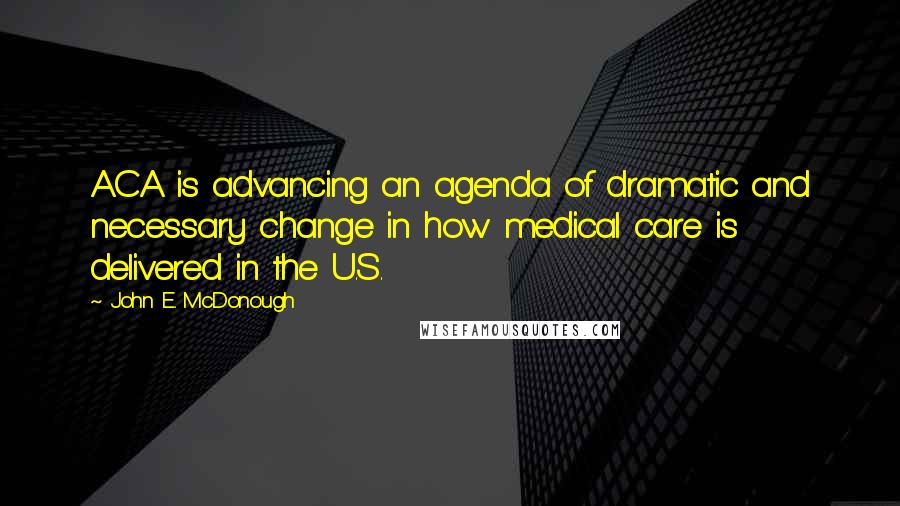 John E. McDonough Quotes: ACA is advancing an agenda of dramatic and necessary change in how medical care is delivered in the U.S.