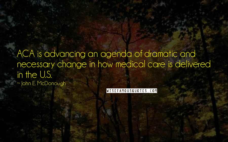 John E. McDonough Quotes: ACA is advancing an agenda of dramatic and necessary change in how medical care is delivered in the U.S.