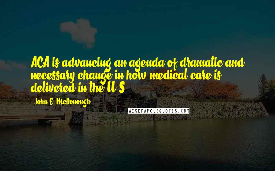 John E. McDonough Quotes: ACA is advancing an agenda of dramatic and necessary change in how medical care is delivered in the U.S.