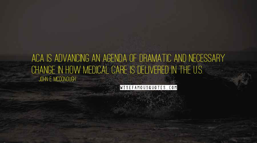 John E. McDonough Quotes: ACA is advancing an agenda of dramatic and necessary change in how medical care is delivered in the U.S.