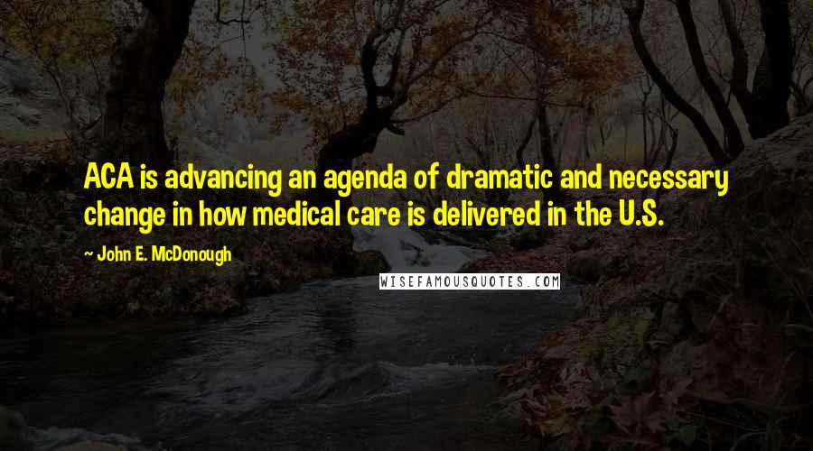 John E. McDonough Quotes: ACA is advancing an agenda of dramatic and necessary change in how medical care is delivered in the U.S.