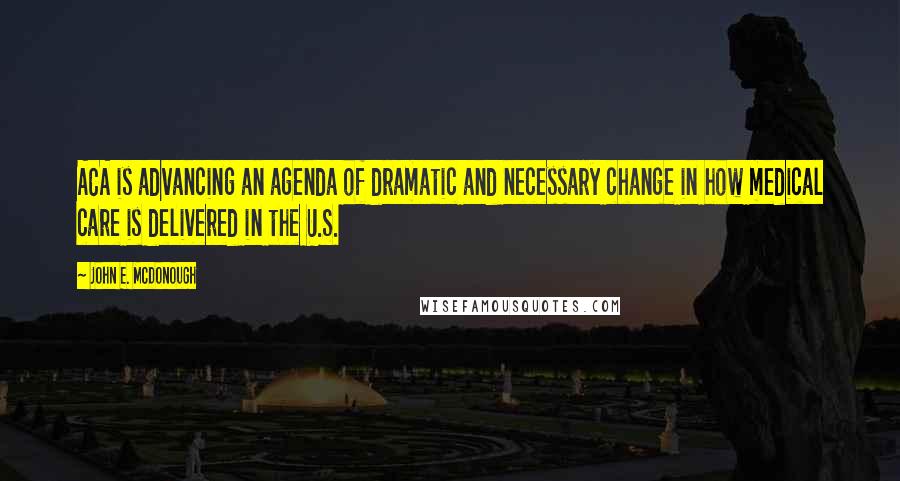 John E. McDonough Quotes: ACA is advancing an agenda of dramatic and necessary change in how medical care is delivered in the U.S.