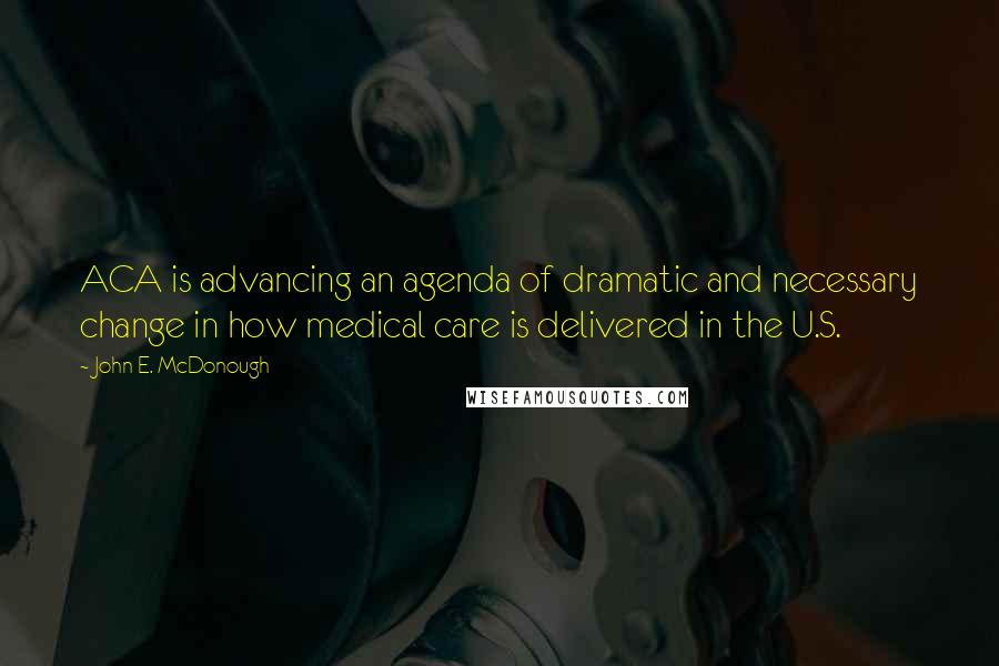 John E. McDonough Quotes: ACA is advancing an agenda of dramatic and necessary change in how medical care is delivered in the U.S.