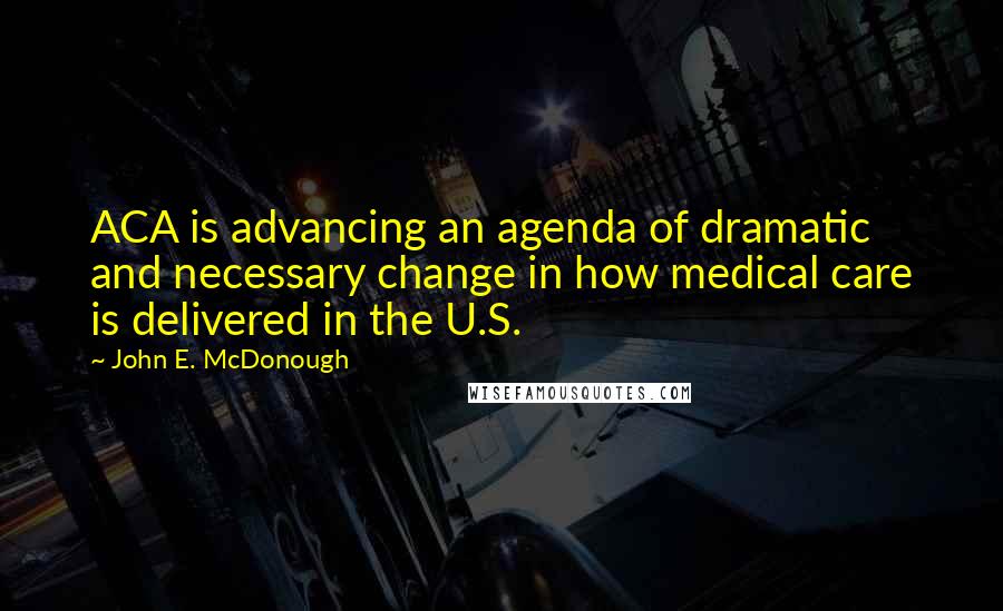 John E. McDonough Quotes: ACA is advancing an agenda of dramatic and necessary change in how medical care is delivered in the U.S.