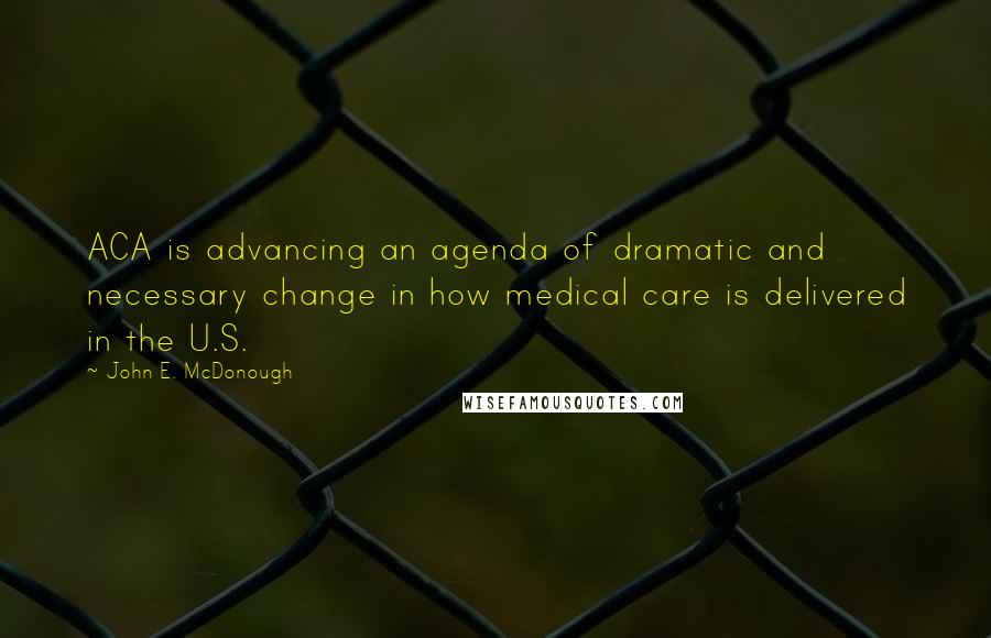 John E. McDonough Quotes: ACA is advancing an agenda of dramatic and necessary change in how medical care is delivered in the U.S.