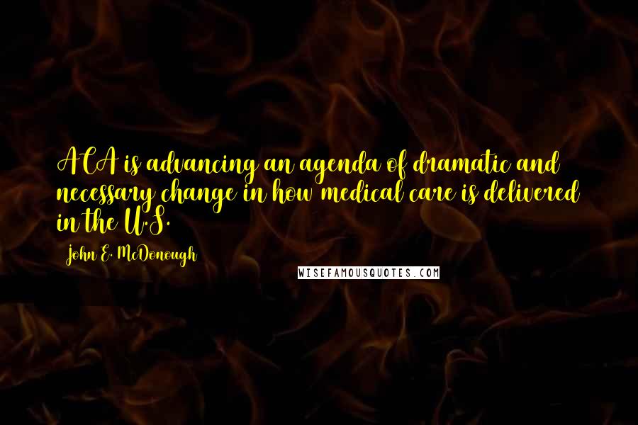 John E. McDonough Quotes: ACA is advancing an agenda of dramatic and necessary change in how medical care is delivered in the U.S.