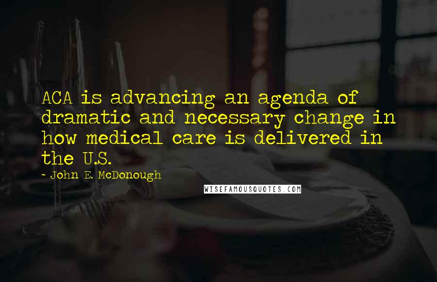 John E. McDonough Quotes: ACA is advancing an agenda of dramatic and necessary change in how medical care is delivered in the U.S.