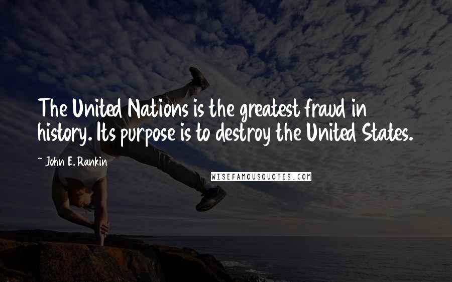 John E. Rankin Quotes: The United Nations is the greatest fraud in history. Its purpose is to destroy the United States.