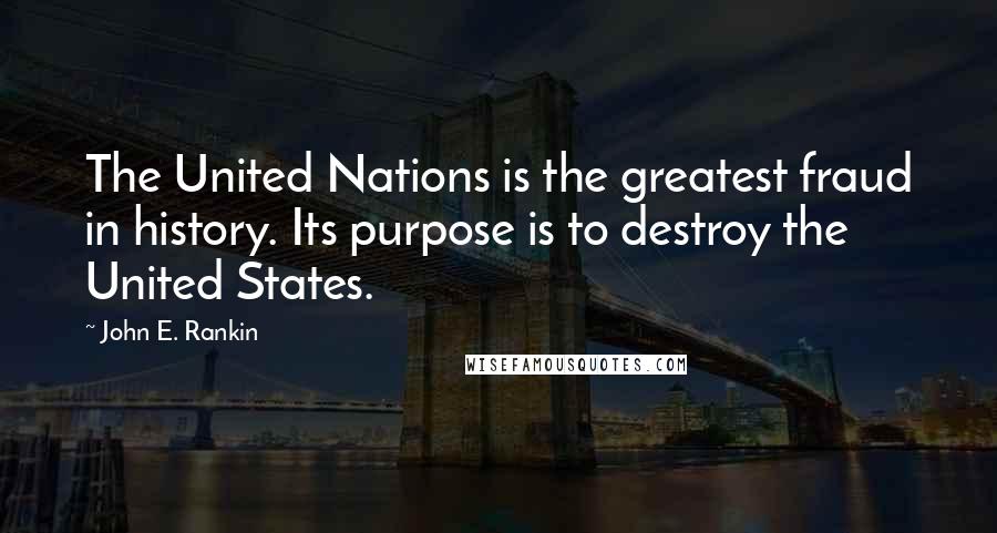 John E. Rankin Quotes: The United Nations is the greatest fraud in history. Its purpose is to destroy the United States.