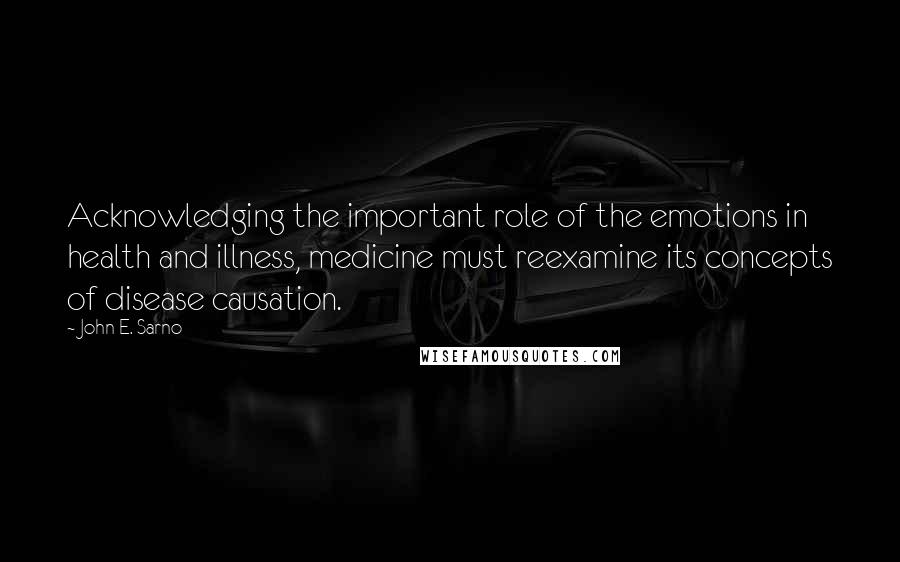 John E. Sarno Quotes: Acknowledging the important role of the emotions in health and illness, medicine must reexamine its concepts of disease causation.