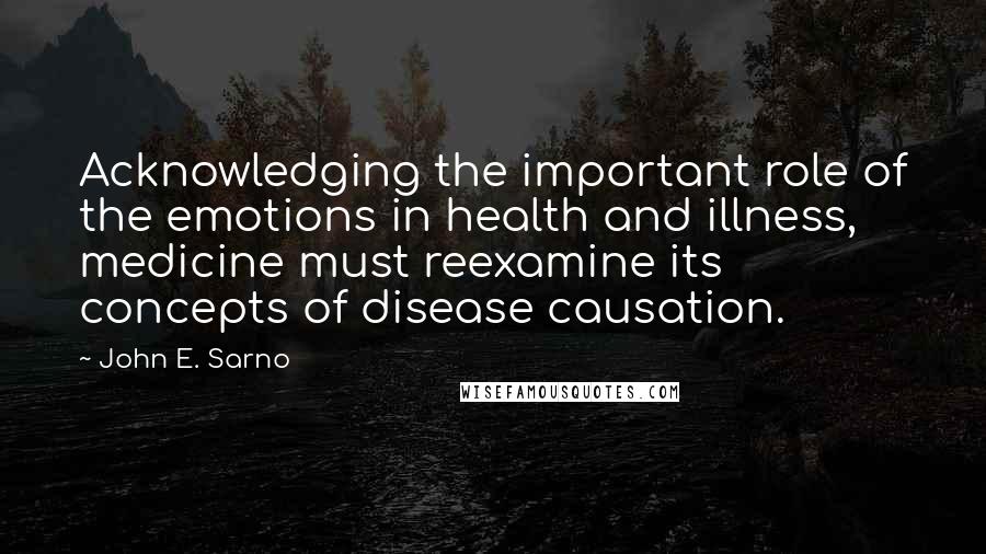 John E. Sarno Quotes: Acknowledging the important role of the emotions in health and illness, medicine must reexamine its concepts of disease causation.