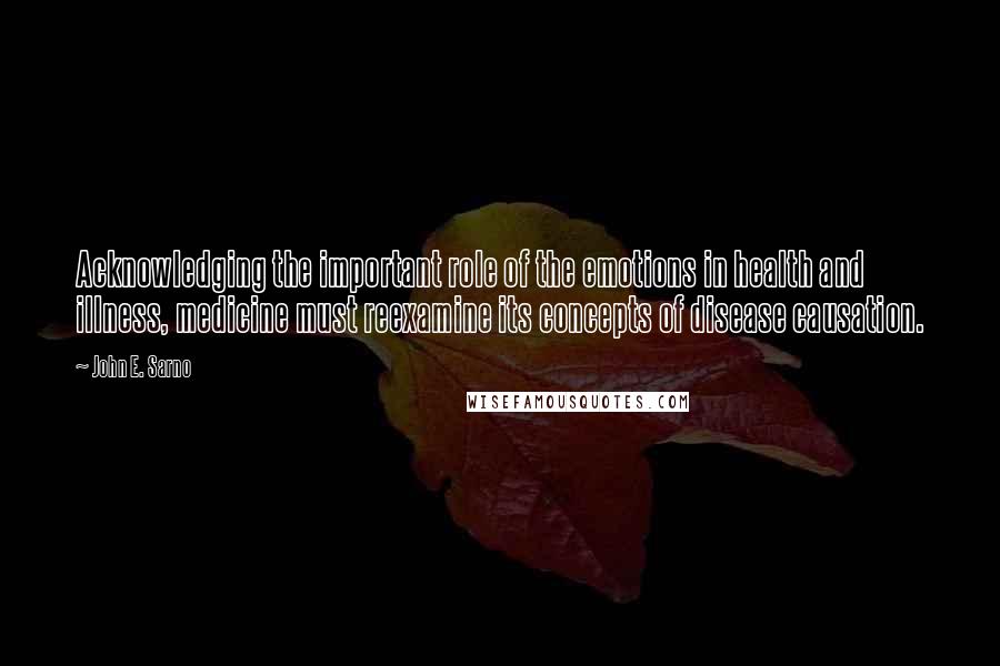 John E. Sarno Quotes: Acknowledging the important role of the emotions in health and illness, medicine must reexamine its concepts of disease causation.