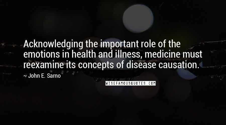 John E. Sarno Quotes: Acknowledging the important role of the emotions in health and illness, medicine must reexamine its concepts of disease causation.