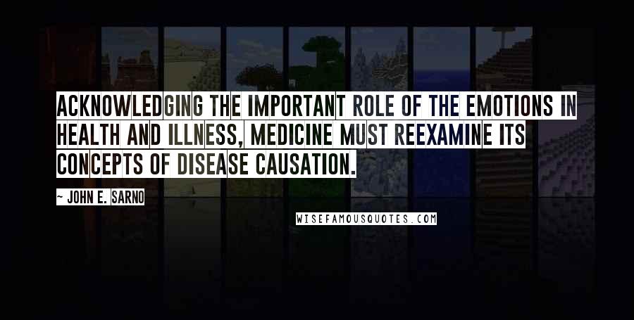 John E. Sarno Quotes: Acknowledging the important role of the emotions in health and illness, medicine must reexamine its concepts of disease causation.