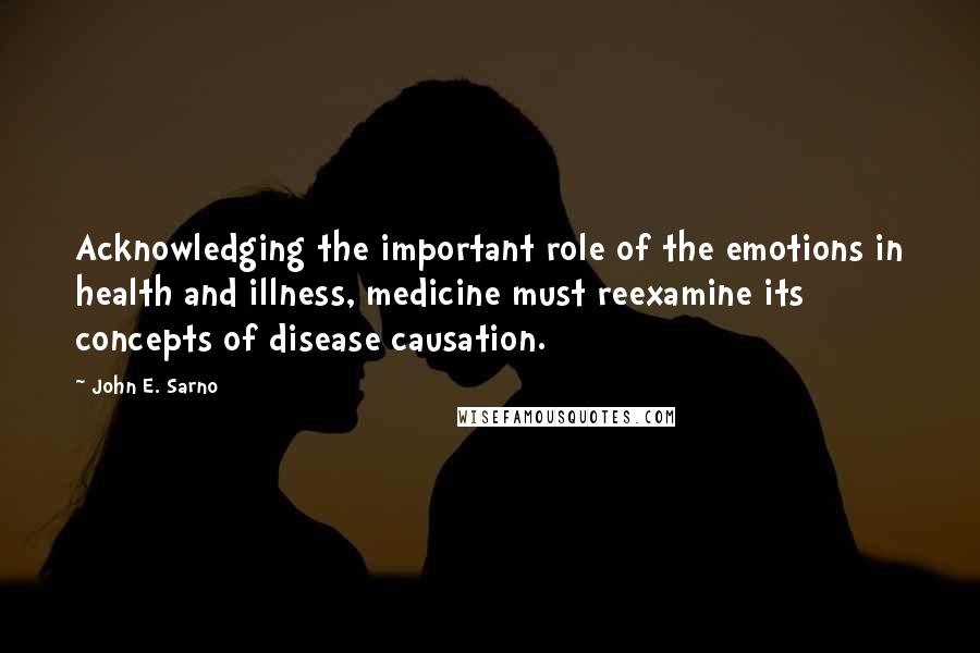 John E. Sarno Quotes: Acknowledging the important role of the emotions in health and illness, medicine must reexamine its concepts of disease causation.