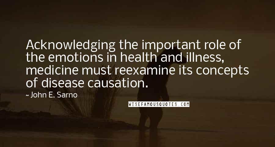 John E. Sarno Quotes: Acknowledging the important role of the emotions in health and illness, medicine must reexamine its concepts of disease causation.
