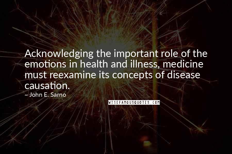 John E. Sarno Quotes: Acknowledging the important role of the emotions in health and illness, medicine must reexamine its concepts of disease causation.