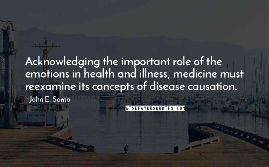 John E. Sarno Quotes: Acknowledging the important role of the emotions in health and illness, medicine must reexamine its concepts of disease causation.