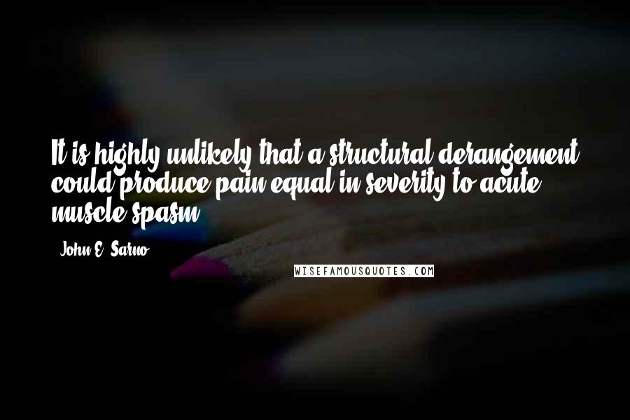 John E. Sarno Quotes: It is highly unlikely that a structural derangement could produce pain equal in severity to acute muscle spasm.