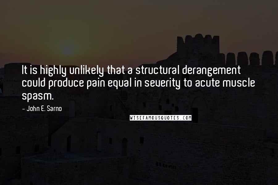 John E. Sarno Quotes: It is highly unlikely that a structural derangement could produce pain equal in severity to acute muscle spasm.