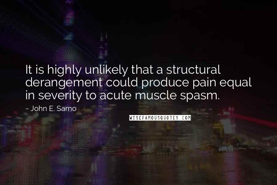 John E. Sarno Quotes: It is highly unlikely that a structural derangement could produce pain equal in severity to acute muscle spasm.