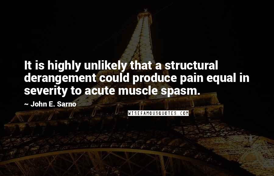 John E. Sarno Quotes: It is highly unlikely that a structural derangement could produce pain equal in severity to acute muscle spasm.