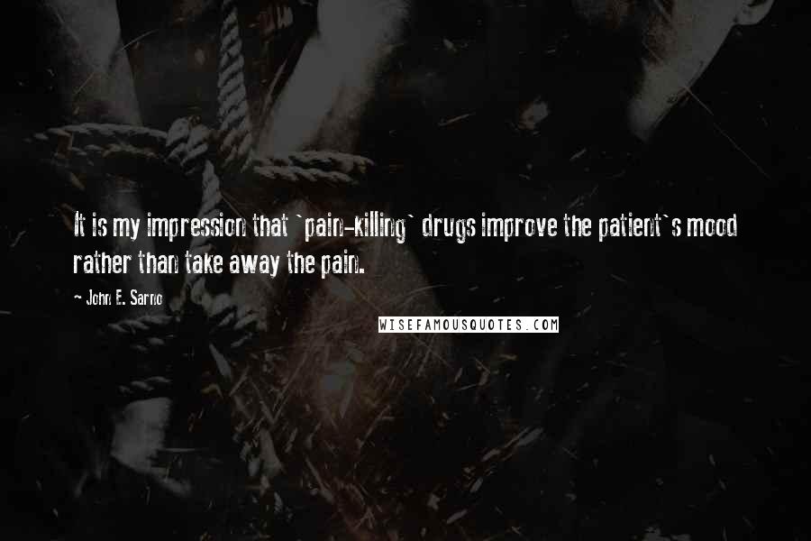 John E. Sarno Quotes: It is my impression that 'pain-killing' drugs improve the patient's mood rather than take away the pain.