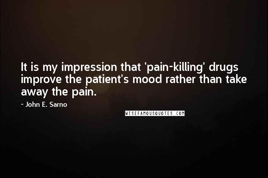 John E. Sarno Quotes: It is my impression that 'pain-killing' drugs improve the patient's mood rather than take away the pain.