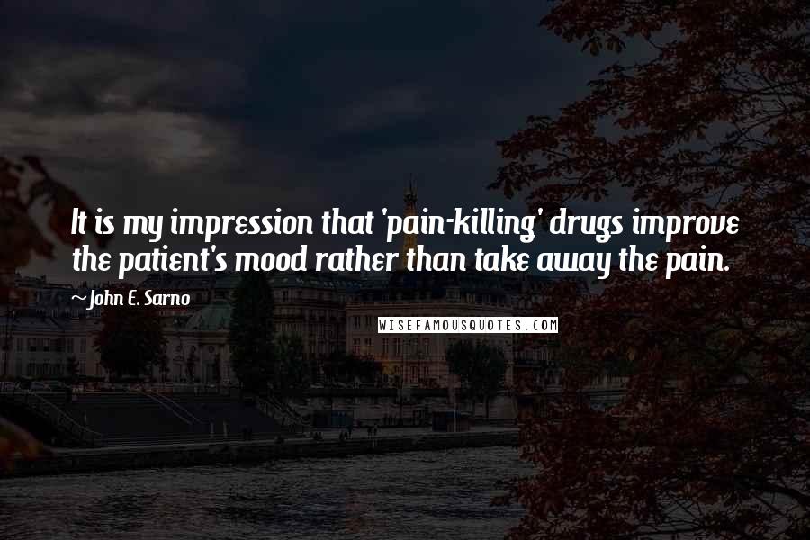 John E. Sarno Quotes: It is my impression that 'pain-killing' drugs improve the patient's mood rather than take away the pain.