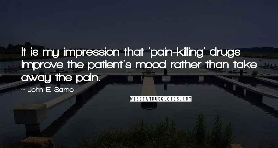 John E. Sarno Quotes: It is my impression that 'pain-killing' drugs improve the patient's mood rather than take away the pain.