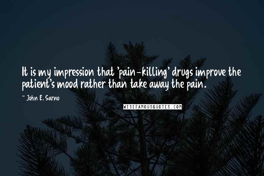 John E. Sarno Quotes: It is my impression that 'pain-killing' drugs improve the patient's mood rather than take away the pain.