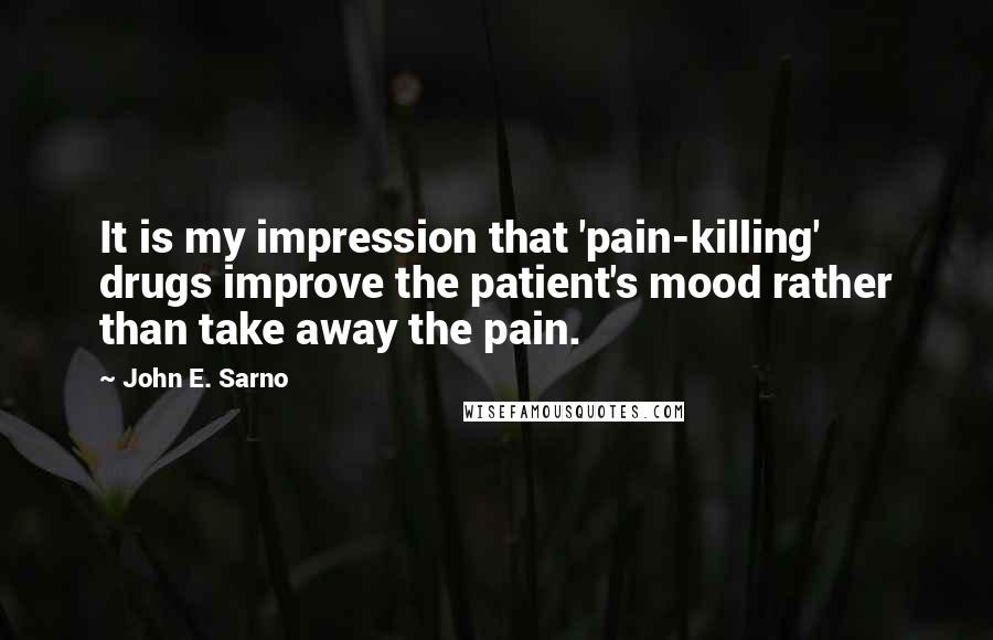 John E. Sarno Quotes: It is my impression that 'pain-killing' drugs improve the patient's mood rather than take away the pain.