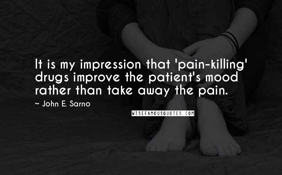 John E. Sarno Quotes: It is my impression that 'pain-killing' drugs improve the patient's mood rather than take away the pain.