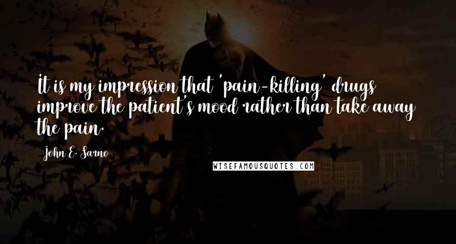 John E. Sarno Quotes: It is my impression that 'pain-killing' drugs improve the patient's mood rather than take away the pain.