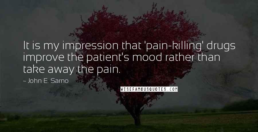 John E. Sarno Quotes: It is my impression that 'pain-killing' drugs improve the patient's mood rather than take away the pain.
