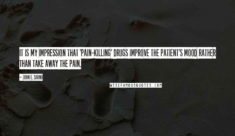 John E. Sarno Quotes: It is my impression that 'pain-killing' drugs improve the patient's mood rather than take away the pain.