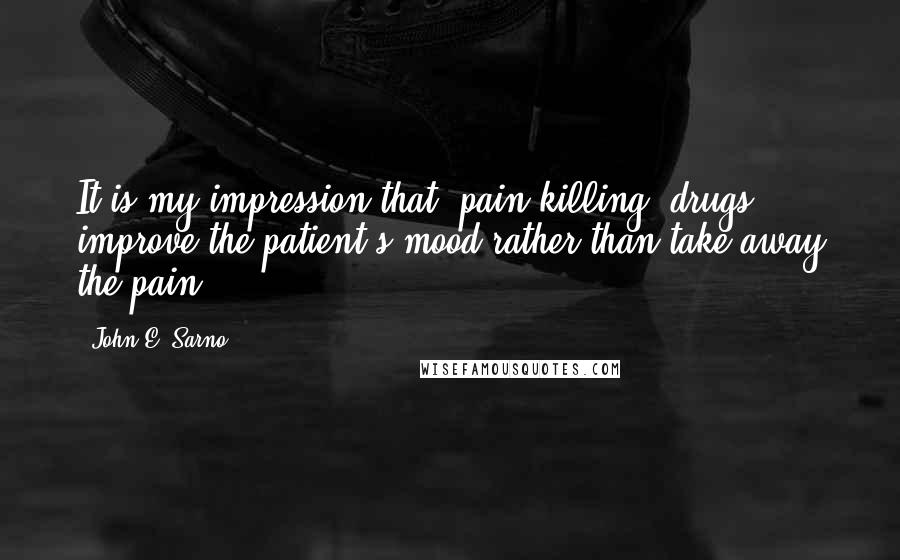 John E. Sarno Quotes: It is my impression that 'pain-killing' drugs improve the patient's mood rather than take away the pain.