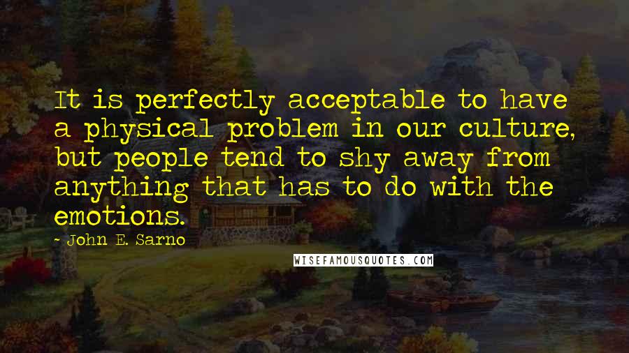 John E. Sarno Quotes: It is perfectly acceptable to have a physical problem in our culture, but people tend to shy away from anything that has to do with the emotions.