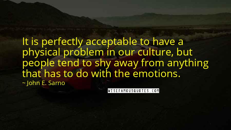 John E. Sarno Quotes: It is perfectly acceptable to have a physical problem in our culture, but people tend to shy away from anything that has to do with the emotions.