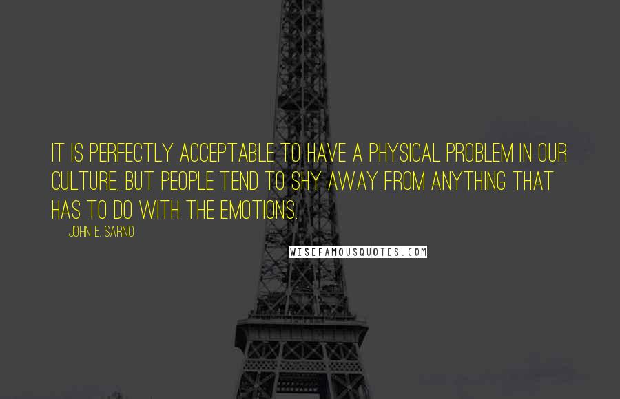 John E. Sarno Quotes: It is perfectly acceptable to have a physical problem in our culture, but people tend to shy away from anything that has to do with the emotions.