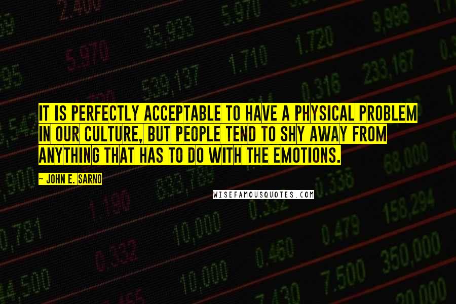 John E. Sarno Quotes: It is perfectly acceptable to have a physical problem in our culture, but people tend to shy away from anything that has to do with the emotions.