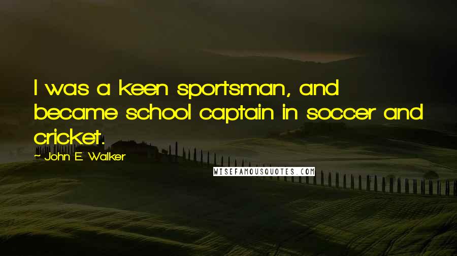 John E. Walker Quotes: I was a keen sportsman, and became school captain in soccer and cricket.