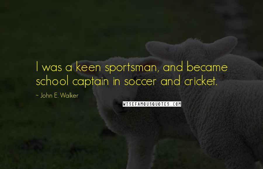 John E. Walker Quotes: I was a keen sportsman, and became school captain in soccer and cricket.